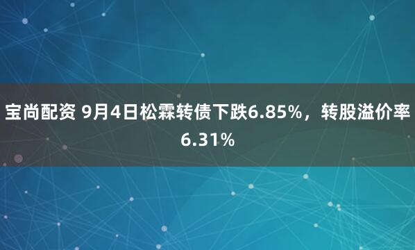 宝尚配资 9月4日松霖转债下跌6.85%，转股溢价率6.31%