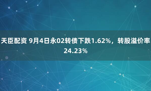 天臣配资 9月4日永02转债下跌1.62%，转股溢价率24.23%