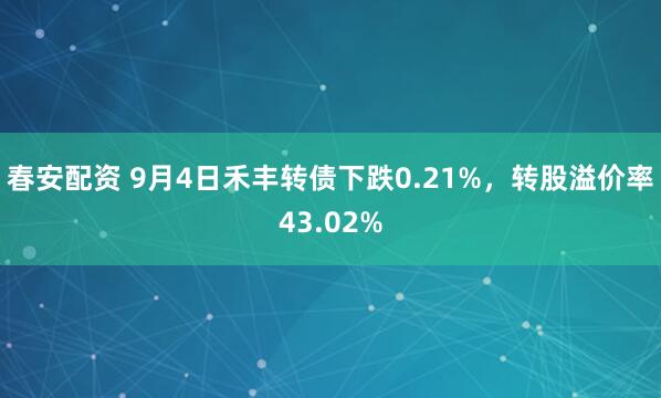春安配资 9月4日禾丰转债下跌0.21%，转股溢价率43.02%