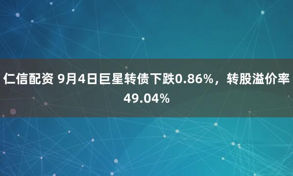 仁信配资 9月4日巨星转债下跌0.86%，转股溢价率49.04%