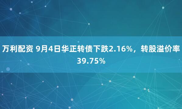 万利配资 9月4日华正转债下跌2.16%，转股溢价率39.75%