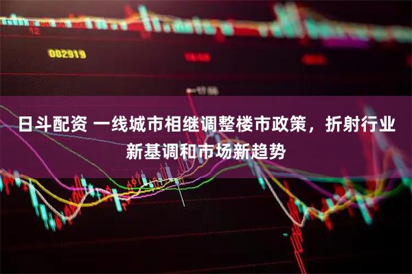 日斗配资 一线城市相继调整楼市政策，折射行业新基调和市场新趋势