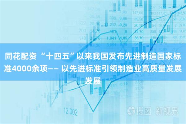 同花配资 “十四五”以来我国发布先进制造国家标准4000余项—— 以先进标准引领制造业高质量发展