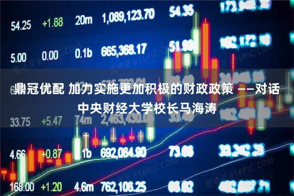 鼎冠优配 加力实施更加积极的财政政策 ——对话中央财经大学校长马海涛