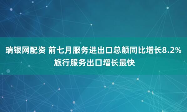 瑞银网配资 前七月服务进出口总额同比增长8.2% 旅行服务出口增长最快