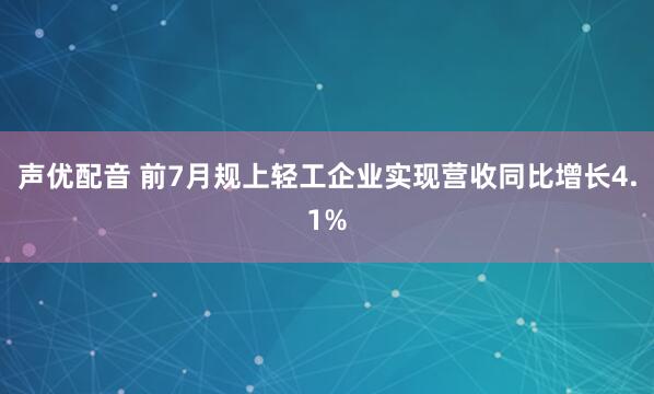 声优配音 前7月规上轻工企业实现营收同比增长4.1%