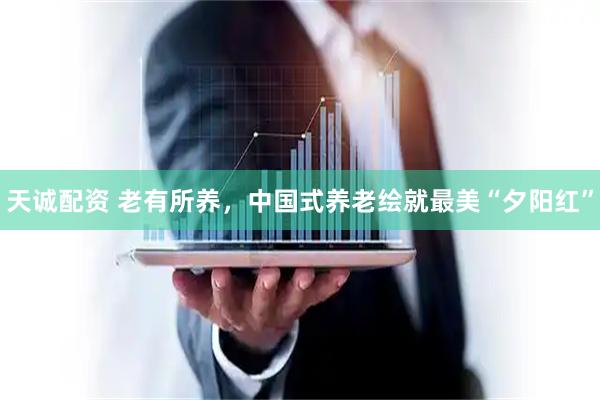 天诚配资 老有所养，中国式养老绘就最美“夕阳红”