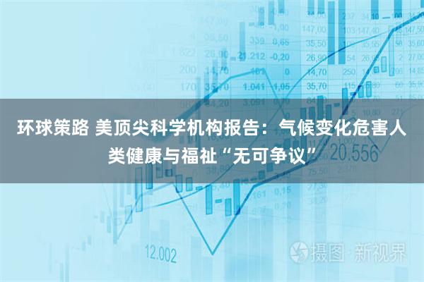 环球策路 美顶尖科学机构报告：气候变化危害人类健康与福祉“无可争议”