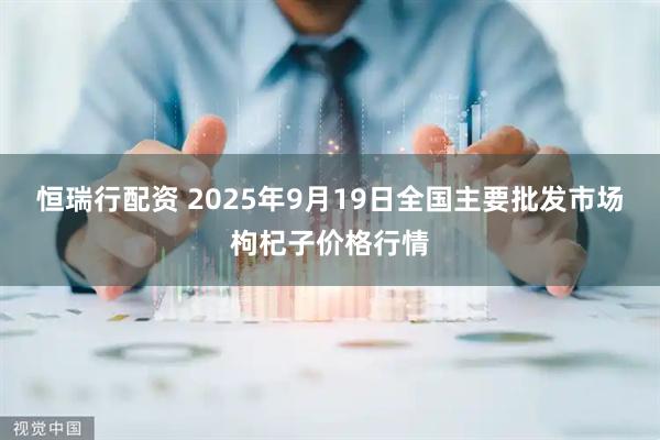 恒瑞行配资 2025年9月19日全国主要批发市场枸杞子价格行情