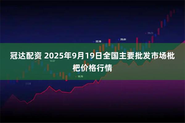 冠达配资 2025年9月19日全国主要批发市场枇杷价格行情