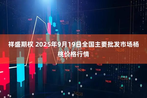 祥盛期权 2025年9月19日全国主要批发市场杨桃价格行情