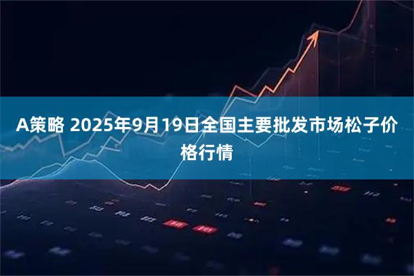 A策略 2025年9月19日全国主要批发市场松子价格行情