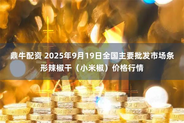 鼎牛配资 2025年9月19日全国主要批发市场条形辣椒干（小米椒）价格行情