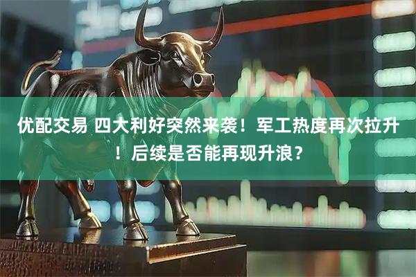 优配交易 四大利好突然来袭！军工热度再次拉升！后续是否能再现升浪？