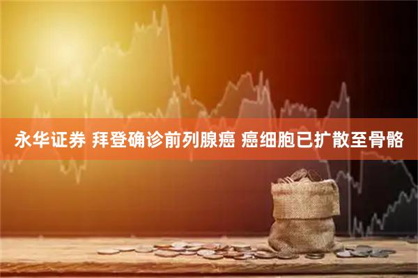 永华证券 拜登确诊前列腺癌 癌细胞已扩散至骨骼