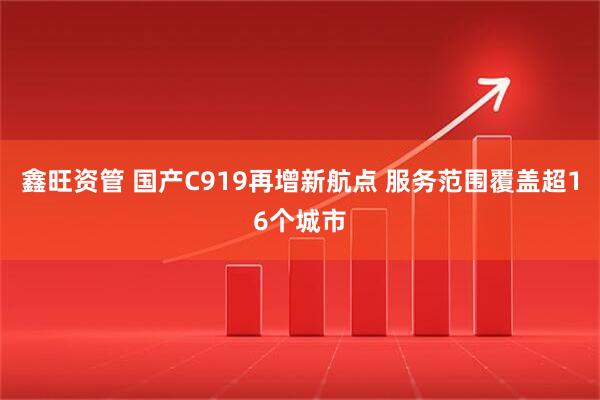 鑫旺资管 国产C919再增新航点 服务范围覆盖超16个城市