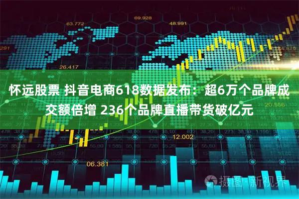 怀远股票 抖音电商618数据发布：超6万个品牌成交额倍增 236个品牌直播带货破亿元