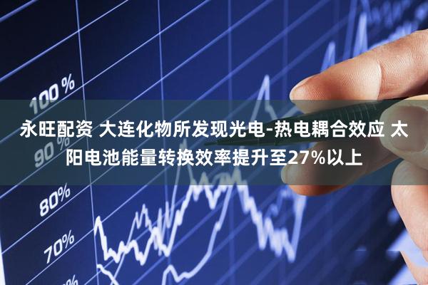 永旺配资 大连化物所发现光电-热电耦合效应 太阳电池能量转换效率提升至27%以上