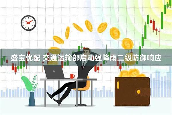 盛宝优配 交通运输部启动强降雨二级防御响应