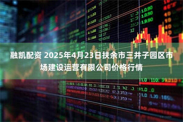 融凯配资 2025年4月23日扶余市三井子园区市场建设运营有限公司价格行情