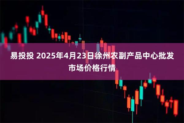 易投投 2025年4月23日徐州农副产品中心批发市场价格行情