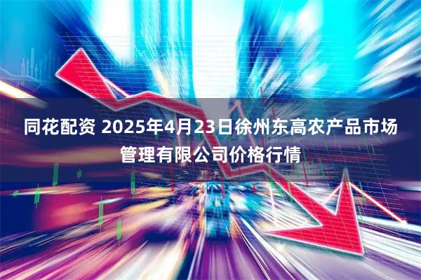 同花配资 2025年4月23日徐州东高农产品市场管理有限公司价格行情