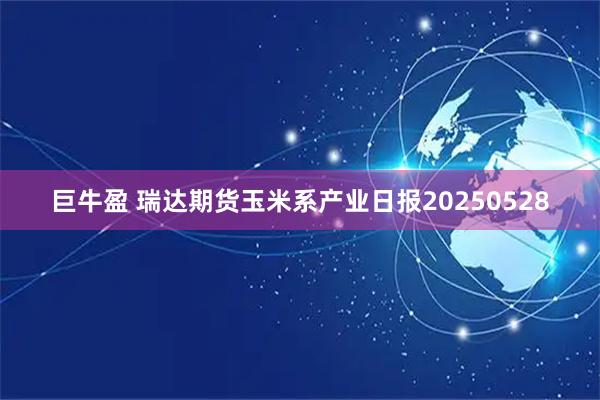 巨牛盈 瑞达期货玉米系产业日报20250528