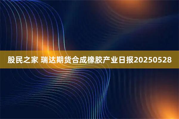 股民之家 瑞达期货合成橡胶产业日报20250528