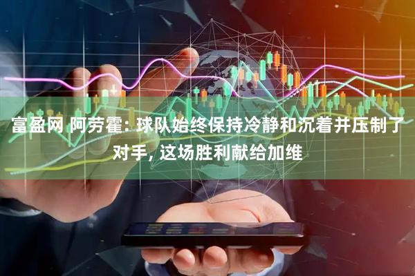 富盈网 阿劳霍: 球队始终保持冷静和沉着并压制了对手, 这场胜利献给加维