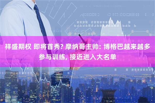 祥盛期权 即将首秀? 摩纳哥主帅: 博格巴越来越多参与训练, 接近进入大名单