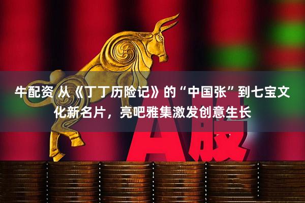 牛配资 从《丁丁历险记》的“中国张”到七宝文化新名片，亮吧雅集激发创意生长