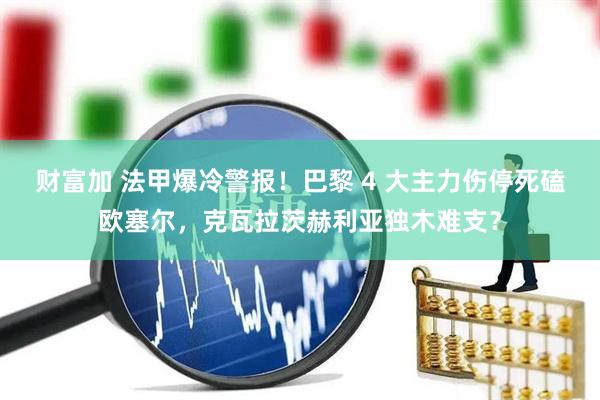 财富加 法甲爆冷警报！巴黎 4 大主力伤停死磕欧塞尔，克瓦拉茨赫利亚独木难支？