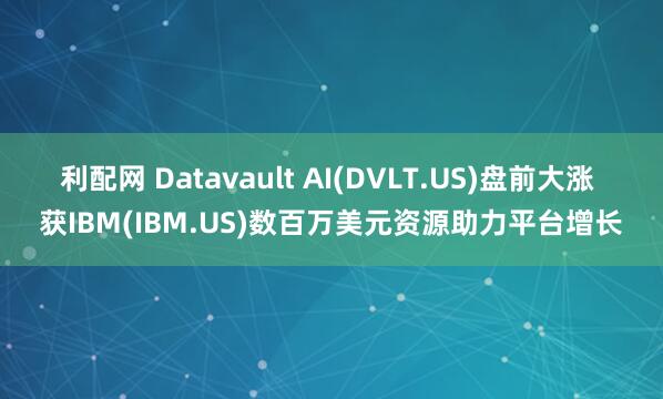 利配网 Datavault AI(DVLT.US)盘前大涨 获IBM(IBM.US)数百万美元资源助力平台增长