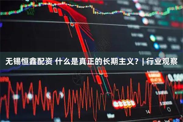 无锡恒鑫配资 什么是真正的长期主义？| 行业观察