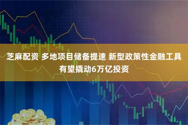 芝麻配资 多地项目储备提速 新型政策性金融工具有望撬动6万亿投资
