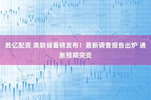 胜亿配资 美联储重磅发布！最新调查报告出炉 通胀预期突变