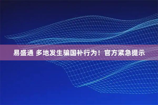 易盛通 多地发生骗国补行为！官方紧急提示