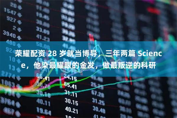 荣耀配资 28 岁就当博导，三年两篇 Science，他染最耀眼的金发，做最叛逆的科研