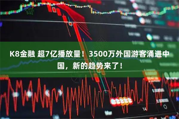 K8金融 超7亿播放量！3500万外国游客涌进中国，新的趋势来了！