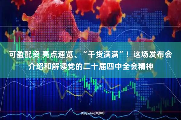 可盈配资 亮点速览、“干货满满”！这场发布会介绍和解读党的二十届四中全会精神
