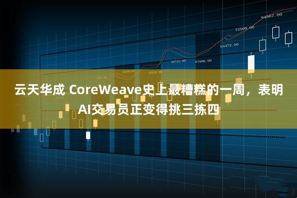 云天华成 CoreWeave史上最糟糕的一周，表明AI交易员正变得挑三拣四