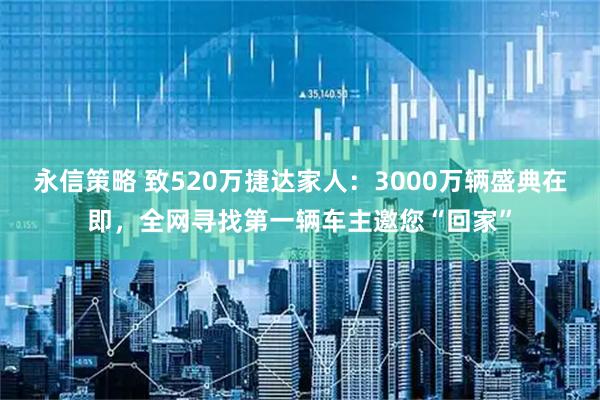 永信策略 致520万捷达家人：3000万辆盛典在即，全网寻找第一辆车主邀您“回家”