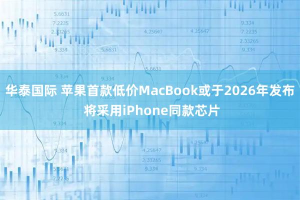 华泰国际 苹果首款低价MacBook或于2026年发布 将采用iPhone同款芯片