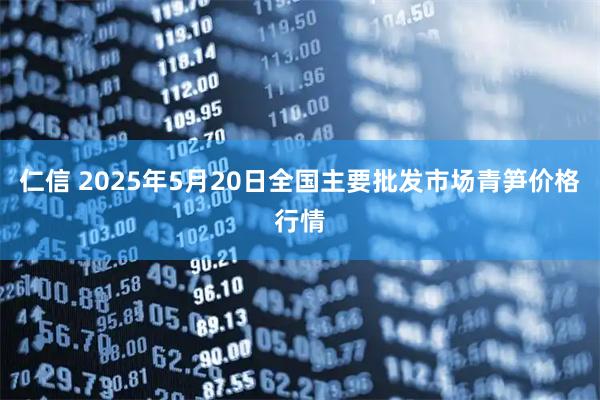 仁信 2025年5月20日全国主要批发市场青笋价格行情