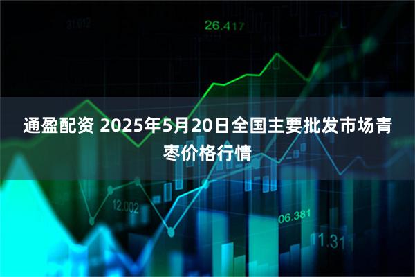 通盈配资 2025年5月20日全国主要批发市场青枣价格行情