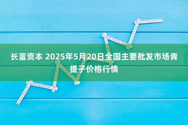 长富资本 2025年5月20日全国主要批发市场青提子价格行情