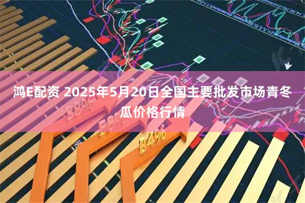 鸿E配资 2025年5月20日全国主要批发市场青冬瓜价格行情
