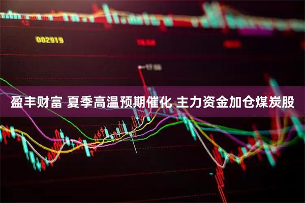 盈丰财富 夏季高温预期催化 主力资金加仓煤炭股