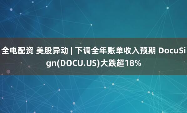 全电配资 美股异动 | 下调全年账单收入预期 DocuSign(DOCU.US)大跌超18%