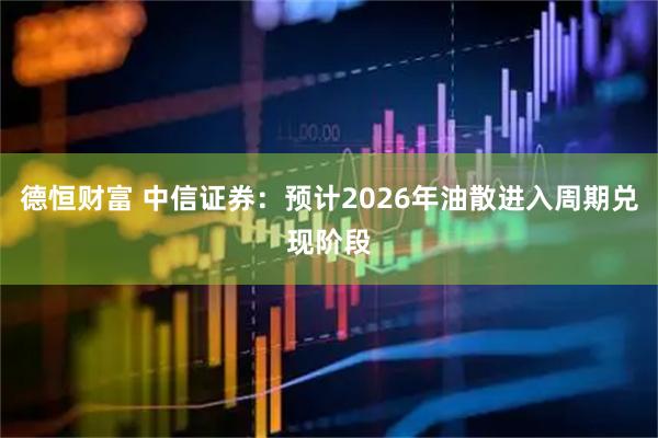 德恒财富 中信证券：预计2026年油散进入周期兑现阶段